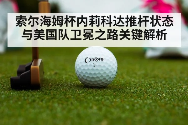 索尔海姆杯内莉科达推杆状态与美国队卫冕之路关键解析