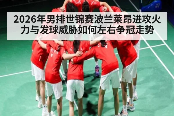 2026年男排世锦赛波兰莱昂进攻火力与发球威胁如何左右争冠走势