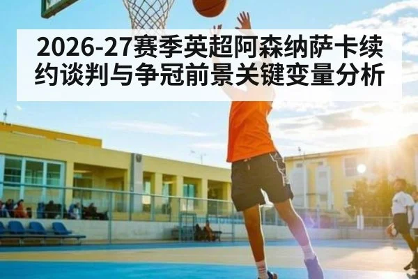 2026-27赛季英超阿森纳萨卡续约谈判与争冠前景关键变量分析
