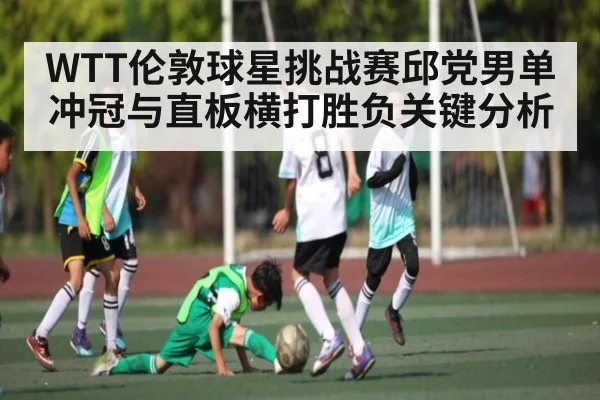 WTT伦敦球星挑战赛邱党男单冲冠与直板横打胜负关键分析