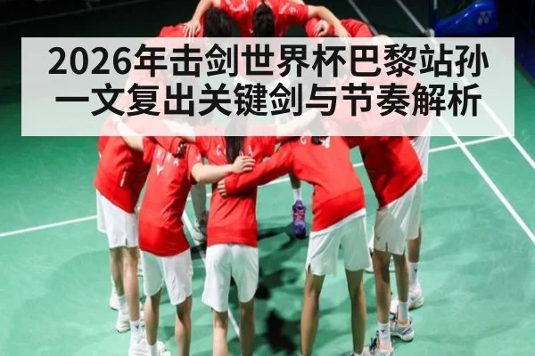 2026年击剑世界杯巴黎站孙一文复出关键剑与节奏解析